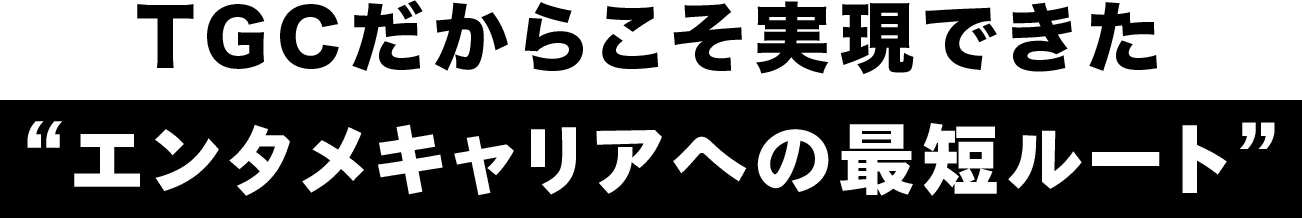 TGCだからこそ実現できた”エンタメキャリアへの最短ルート”