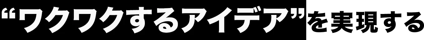 “ワクワクするアイデア”を実現する
