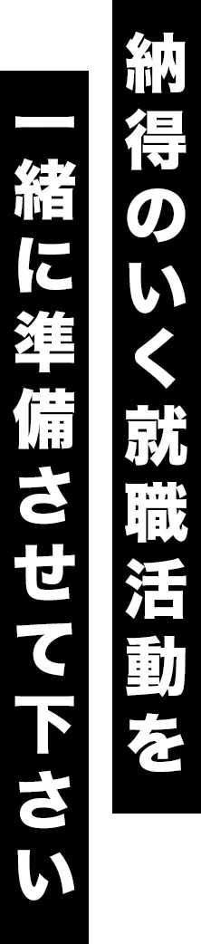 納得のいく就職活動を 一緒に準備させて下さい