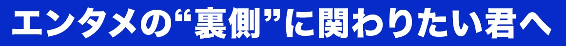 エンタメの“裏側”に関わりたい君へ