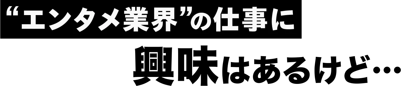 "エンタメ業界"の仕事に興味はあるけど